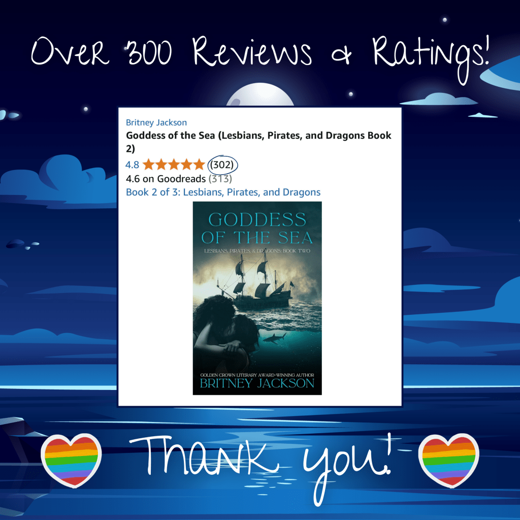 Image: Moonlit sea background with rainbow-flag hearts and a screenshot of Goddess of the Sea (Lesbians, Pirates, & Dragons: Book 2) by Britney Jackson on Amazon with 302 reviews and five stars.
Text: โOver three hundred reviews and ratings! Thank you!โ