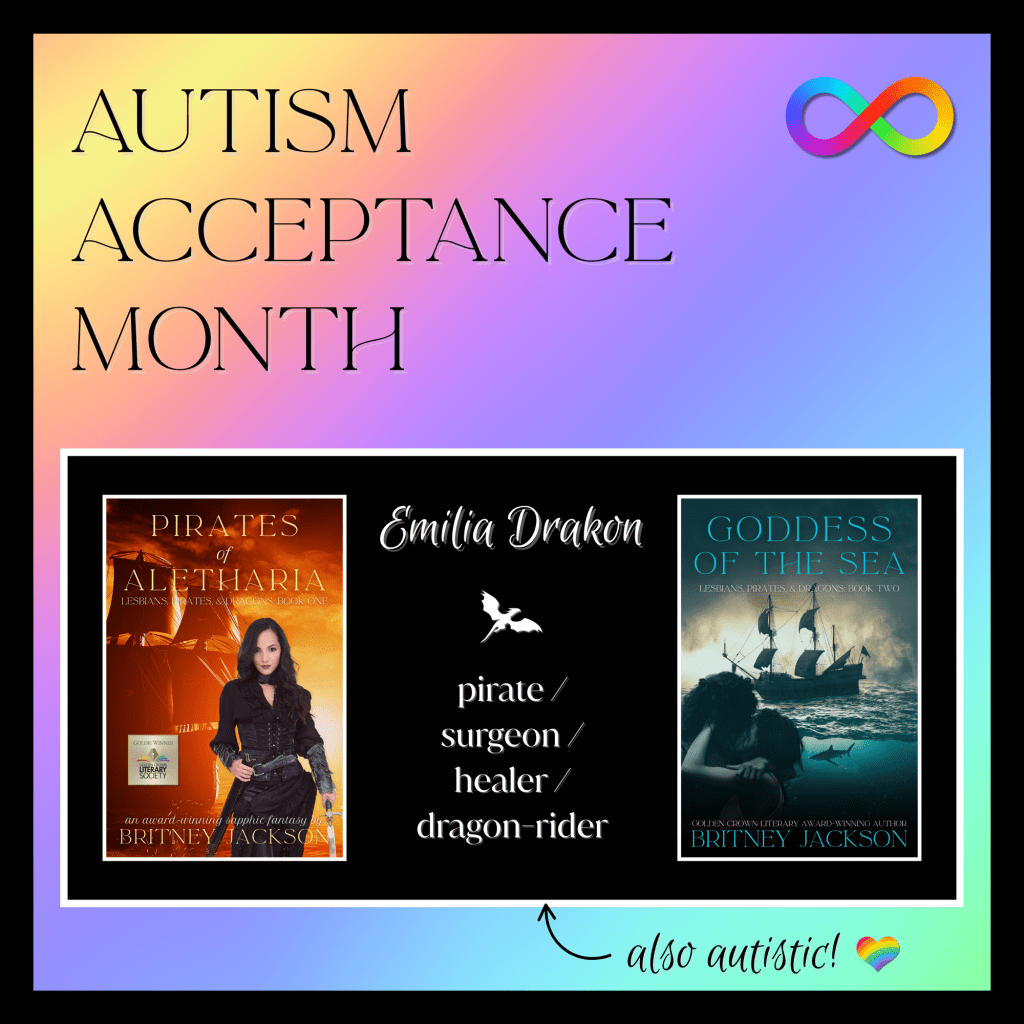 Rainbow background with autism infinity symbol and the covers of Pirates of Aletharia (Lesbians, Pirates, & Dragons: Book 1) and Goddess of the Sea (Lesbians, Pirates, & Dragons: Book 2) by Britney Jackson.

Text:
Emilia Drakon: Pirate/surgeon/healer/dragon-rider. Also autistic!