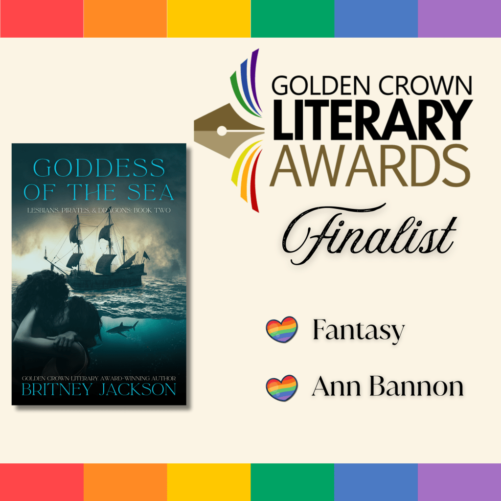 Rainbow background with cover of Goddess of the Sea (Lesbians, Pirates, & Dragons: Book 2) by Britney Jackson.
Text:
Golden Crown Literary Awards
Finalist:
Fantasy and Ann Bannon.