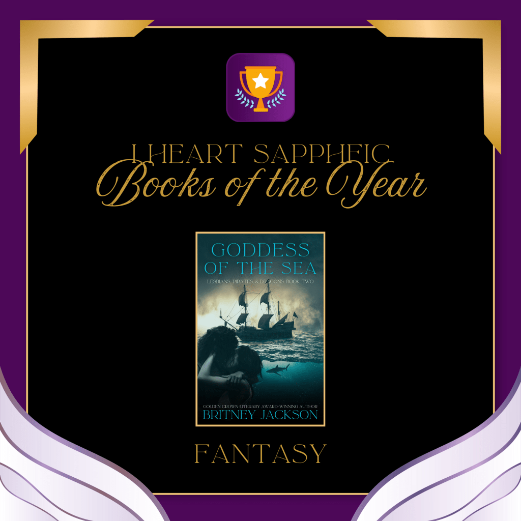 Cover of Goddess of the Sea (Lesbians, Pirates, & Dragons: Book 2) by Britney Jackson on purple, gold, and black background with a purple and gold award image.
Text: I Heart SapphFic 2024 Book of the Year. Fantasy.