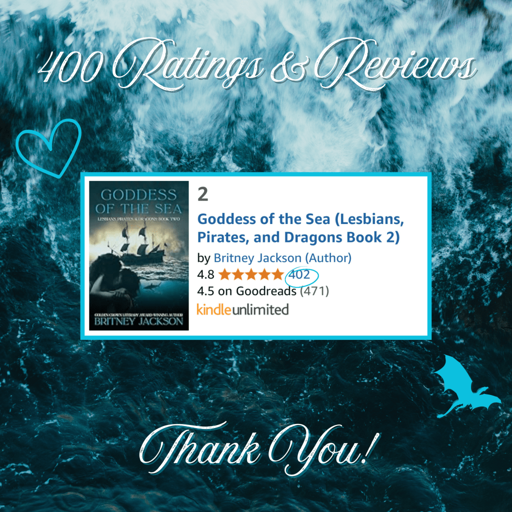 A photo of reckless, blue waves with a blue heart, a blue dragon, and a screenshot of the cover of Goddess of the Sea (Lesbians, Pirates, & Dragons: Book 2) by Britney Jackson with 5 stars and 402 reviews.
Text: 400 Ratings and Reviews! Thank you!