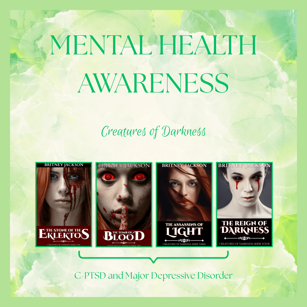 Image: The covers of The Stone of the Eklektos, The Tomb of Blood, The Assassins of Light, and The Reign of Darkness by Britney Jackson on green watercolor background.
Text: Mental Health Awareness. Creatures of Darkness. Arrows to each cover with the words: C-PTSD and Major Depressive Disorder.