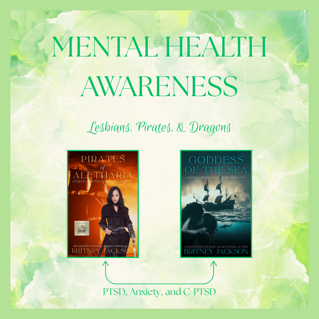 Image: The covers of Pirates of Aletharia (Lesbians, Pirates, & Dragons: Book 1) and Goddess of the Sea (Lesbians, Pirates, & Dragons: Book 2) by Britney Jackson on a green watercolor background.
Text: Mental Health Awareness. Lesbians, Pirates, & Dragons. Arrows to each cover with the words: PSTD, Anxiety, and C-PTSD.