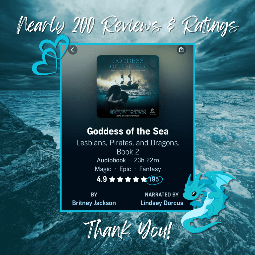 Image: Blue waves crashing against rocks with a cute, blue dragon, blue hearts, and a screenshot of the audiobook of Goddess of the Sea (Lesbians, Pirates, & Dragons: Book 2) by Britney Jackson with 5 stars and 195 reviews.
Text: Nearly 200 Ratings and Reviews! Thank you!